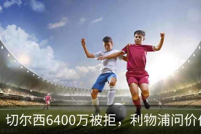 切尔西6400万被拒，利物浦问价伯恩茅斯两将遭强硬回绝