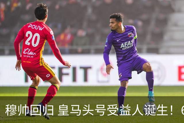 穆帅回归 皇马头号受益人诞生！6场3球3助 已是绝对领袖