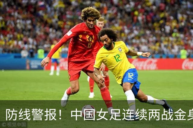 防线警报！中国女足连续两战金身被破 连遭鱼腩首开纪录